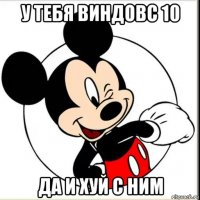 у тебя виндовс 10 да и хуй с ним