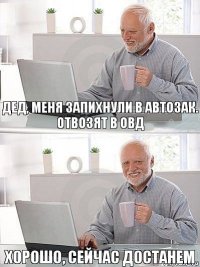 Дед, меня запихнули в автозак. Отвозят в ОВД Хорошо, сейчас достанем