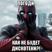 погоди, как не будет дискотеки?!