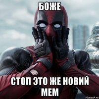 боже стоп это же новий мем