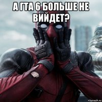 а гта 6 больше не вийдет? 