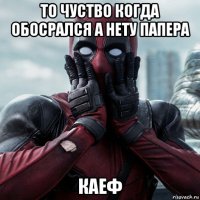 то чуство когда обосрался а нету папера каеф