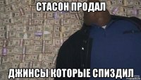 стасон продал джинсы которые спиздил