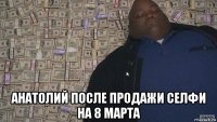  анатолий после продажи селфи на 8 марта