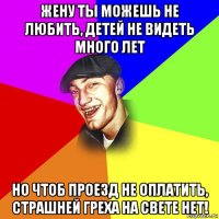 жену ты можешь не любить, детей не видеть много лет но чтоб проезд не оплатить, страшней греха на свете нет!