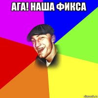 ага! наша фикса 