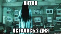 антон осталось 2 дня