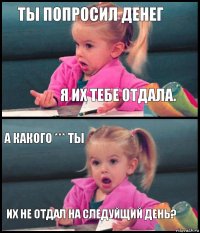 ты попросил денег я их тебе отдала. а какого *** ты их не отдал на следуйщий день?