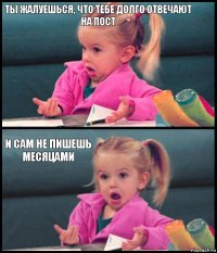 ты жалуешься, что тебе долго отвечают на пост  и сам не пишешь месяцами 