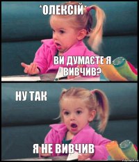 *Олексій* ви думаєте я вивчив? ну так я не вивчив