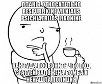 планы относительно respublikinė vilniaus psichiatrijos ligoninė как туда позвонить что под статуей заложена бомба и ненашла полиция