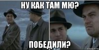 ну как там мю? победили?