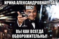 ирина александровна!!! за вас! вы как всегда обворожительны!