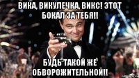вика, викулечка, викс! этот бокал за тебя!! будь такой же обворожительной!!