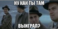 ну как ты там выиграл?