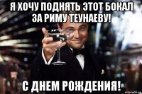 я хочу поднять этот бокал за риму теунаеву! с днем рождения!
