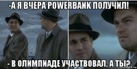 -а я вчера powerbank получил! - в олимпиаде участвовал. а ты?