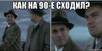 как на 90-е сходил? 