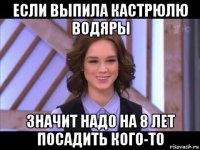 если выпила кастрюлю водяры значит надо на 8 лет посадить кого-то