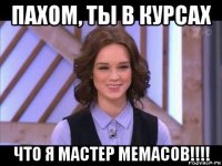 пахом, ты в курсах что я мастер мемасов!!!!