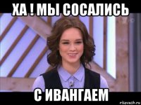 ха ! мы сосались с ивангаем