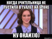 когда учительница не пустила в туалет на уроке ну окай))0)