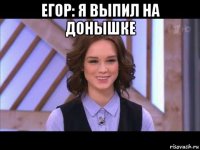 егор: я выпил на донышке 