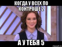 когда у всех по контроше 2 а у тебя 5