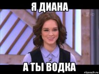 я диана а ты водка