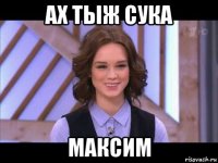 ах тыж сука максим