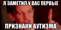 я заметил у вас первые признаки аутизма