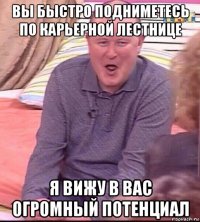 вы быстро подниметесь по карьерной лестнице я вижу в вас огромный потенциал