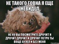 не такого говна я еще невидел не ну вы посмотрите дрочит и дрочит дрочит и дрочит петро ты воще охуел и без меня
