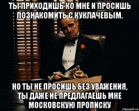 ты приходишь ко мне и просишь познакомить с куклачевым. но ты не просишь без уважения, ты даже не предлагаешь мне московскую прописку