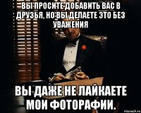 вы просите добавить вас в друзья, но вы делаете это без уважения вы даже не лайкаете мои фоторафии.