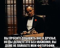  вы просите добавить вас в друзья, но вы делаете это без уважения, вы даже не лайкаете мои фоторафии.