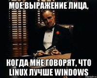 мое выражение лица, когда мне говорят, что linux лучше windows