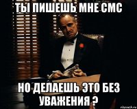 ты пишешь мне смс но делаешь это без уважения ?