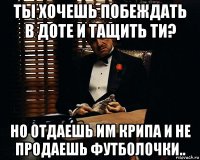 ты хочешь побеждать в доте и тащить ти? но отдаешь им крипа и не продаешь футболочки..