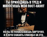 ты приходишь в тред и минусуешь мой пост-каунт но ты не показываешь карточку, и я хочу сказать спасибо за это.