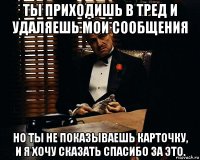 ты приходишь в тред и удаляешь мои сообщения но ты не показываешь карточку, и я хочу сказать спасибо за это.