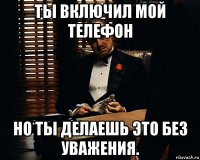 ты включил мой телефон но ты делаешь это без уважения.