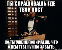 ты спрашивашь где твой пост но ты уже не понимаешь что о нем тебе нужно забыть