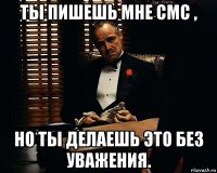 ты пишешь мне смс , но ты делаешь это без уважения.