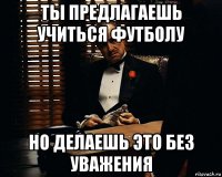 ты предлагаешь учиться футболу но делаешь это без уважения