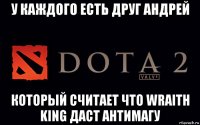 у каждого есть друг андрей который считает что wraith king даст антимагу