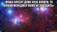 «якщо клієнт дуже хоче купити, то ніякий менеджер йому не завадить» 