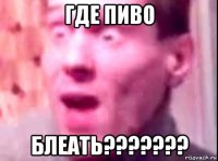 где пиво блеать???????