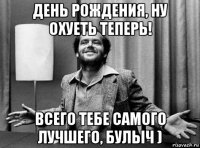 день рождения, ну охуеть теперь! всего тебе самого лучшего, булыч )