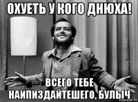охуеть у кого днюха! всего тебе наипиздайтешего, булыч